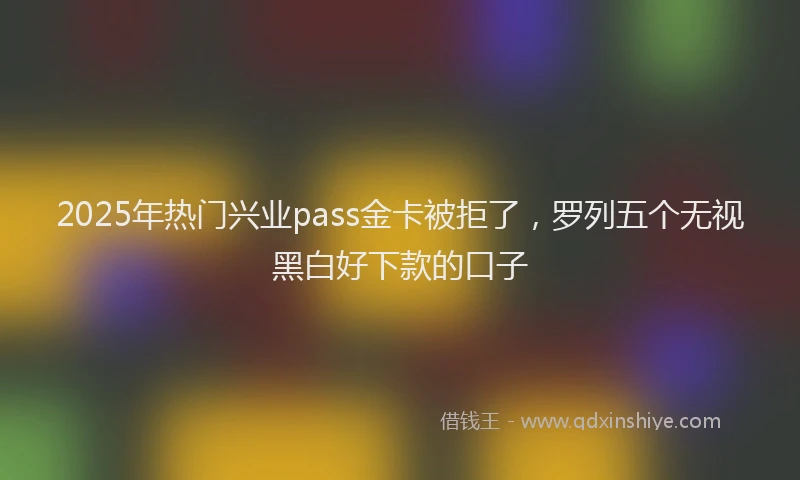 2025年热门兴业pass金卡被拒了，罗列五个无视黑白好下款的口子