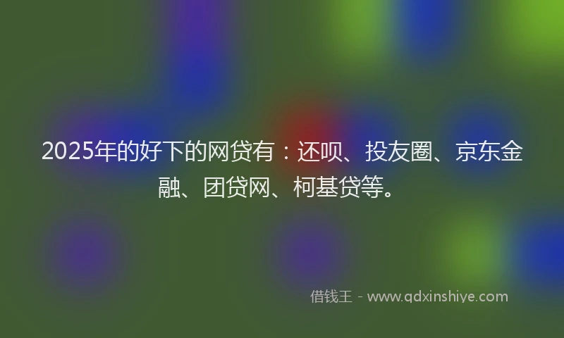 2025年的好下的网贷有：还呗、投友圈、京东金融、团贷网、柯基贷等。