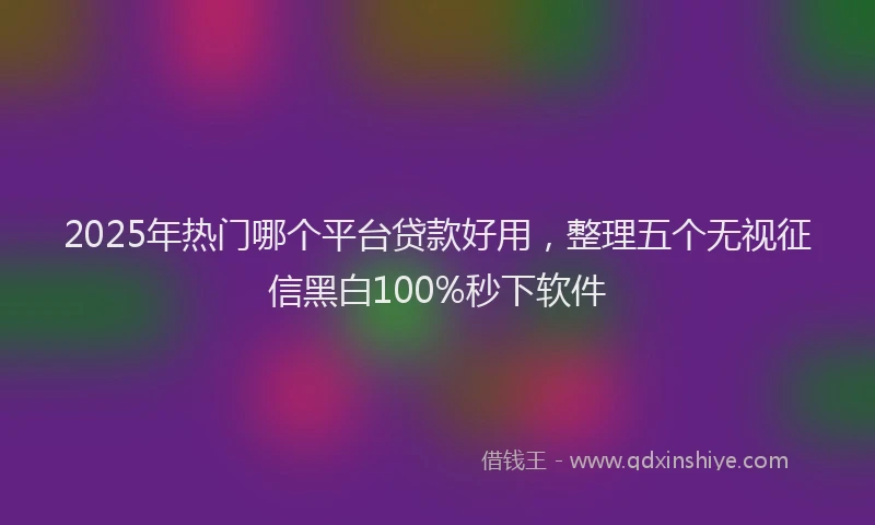 2025年热门哪个平台贷款好用，整理五个无视征信黑白100%秒下软件