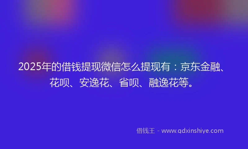 2025年的借钱提现微信怎么提现有：京东金融、花呗、安逸花、省呗、融逸花等。