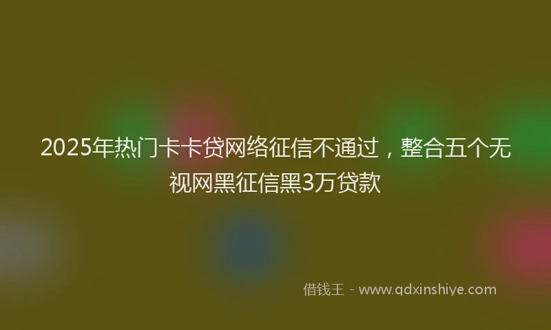 2025年热门卡卡贷网络征信不通过，整合五个无视网黑征信黑3万贷款