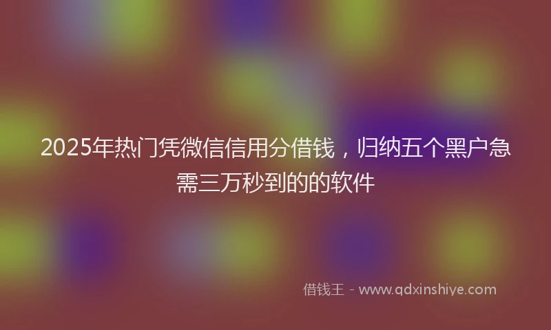 2025年热门凭微信信用分借钱，归纳五个黑户急需三万秒到的的软件