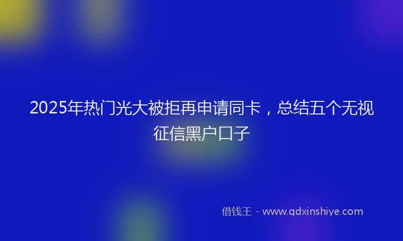 2025年热门光大被拒再申请同卡，总结五个无视征信黑户口子