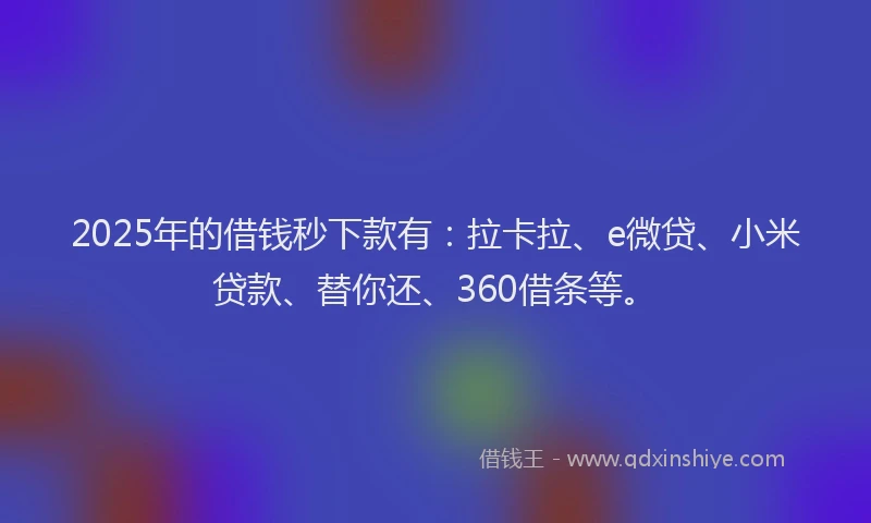 2025年的借钱秒下款有：拉卡拉、e微贷、小米贷款、替你还、360借条等。