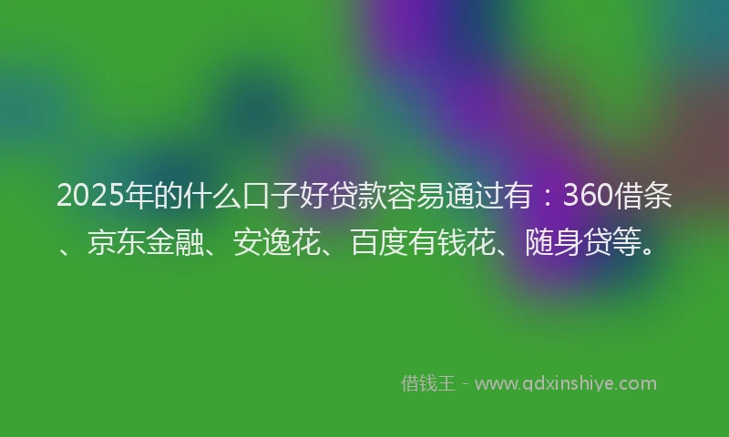 2025年的什么口子好贷款容易通过有：360借条、京东金融、安逸花、百度有钱花、随身贷等。