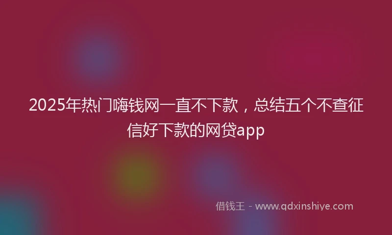 2025年热门嗨钱网一直不下款，总结五个不查征信好下款的网贷app