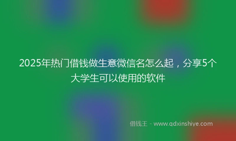 2025年热门借钱做生意微信名怎么起，分享5个大学生可以使用的软件