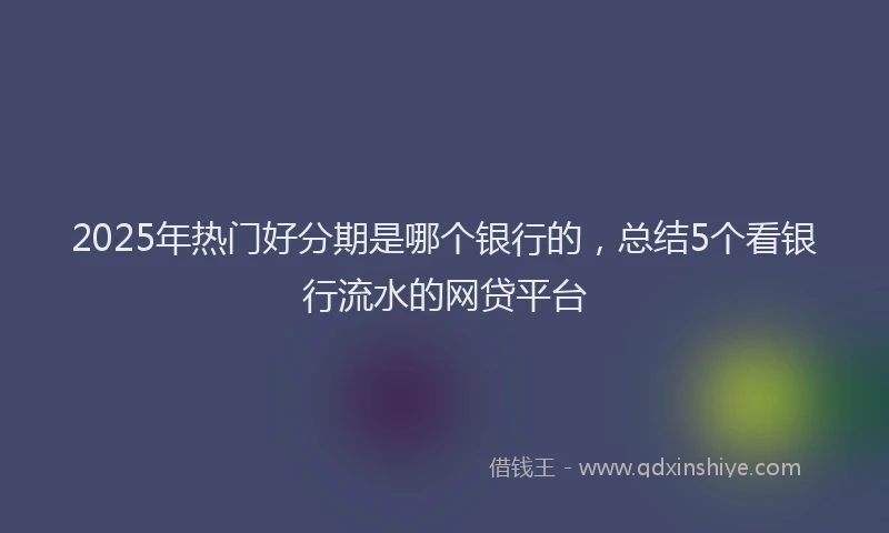 2025年热门好分期是哪个银行的，总结5个看银行流水的网贷平台