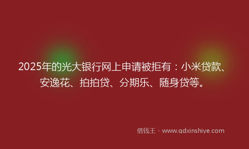 2025年的光大银行网上申请被拒有：小米贷款、安逸花、拍拍贷、分期乐、随身贷等。