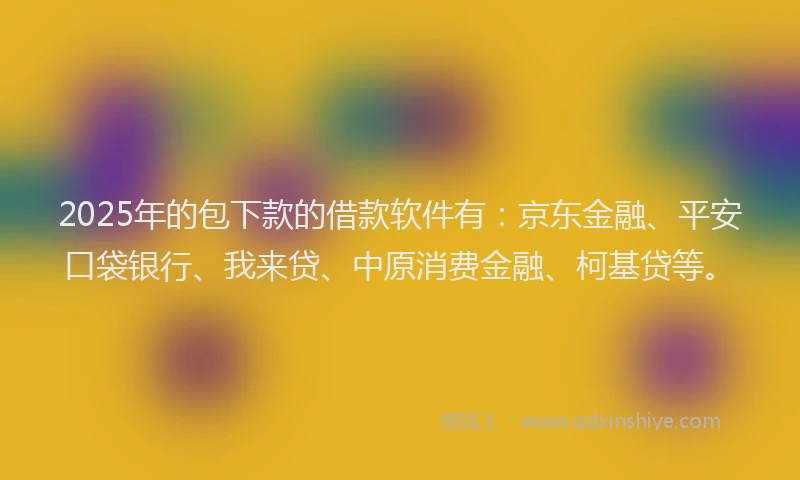 2025年的包下款的借款软件有：京东金融、平安口袋银行、我来贷、中原消费金融、柯基贷等。
