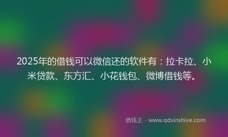2025年的借钱可以微信还的软件有：拉卡拉、小米贷款、东方汇、小花钱包、微博借钱等。