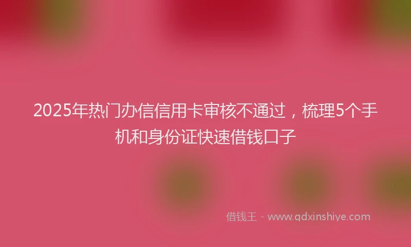 2025年热门办信信用卡审核不通过，梳理5个手机和身份证快速借钱口子