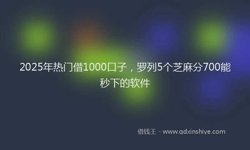 2025年热门借1000口子，罗列5个芝麻分700能秒下的软件