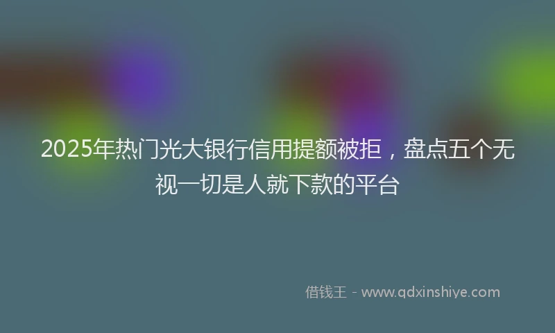 2025年热门光大银行信用提额被拒，盘点五个无视一切是人就下款的平台