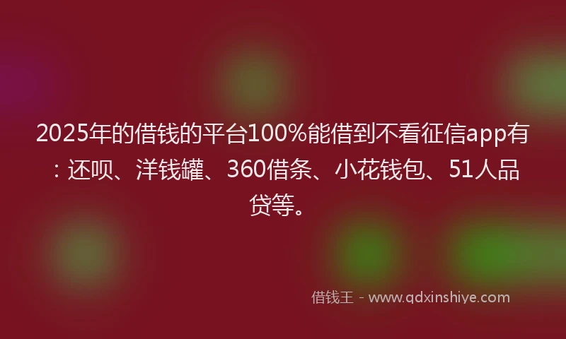 2025年的借钱的平台100%能借到不看征信app有：还呗、洋钱罐、360借条、小花钱包、51人品贷等。