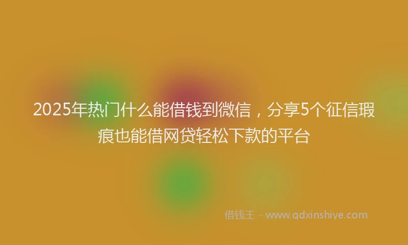 2025年热门什么能借钱到微信，分享5个征信瑕疵也能借网贷轻松下款的平台