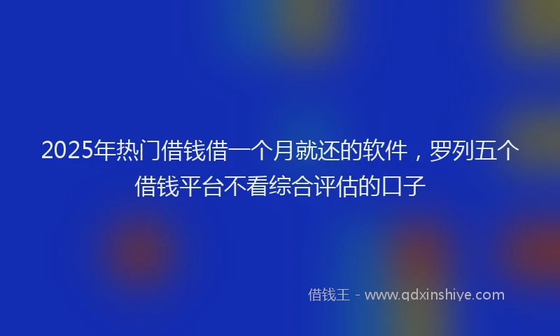 2025年热门借钱借一个月就还的软件，罗列五个借钱平台不看综合评估的口子