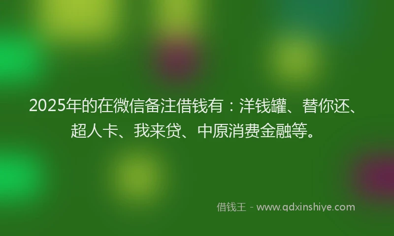 2025年的在微信备注借钱有：洋钱罐、替你还、超人卡、我来贷、中原消费金融等。