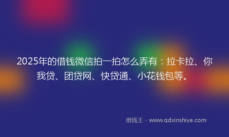 2025年的借钱微信拍一拍怎么弄有：拉卡拉、你我贷、团贷网、快贷通、小花钱包等。