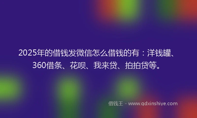 2025年的借钱发微信怎么借钱的有：洋钱罐、360借条、花呗、我来贷、拍拍贷等。