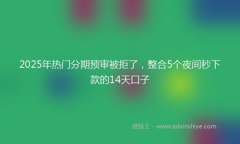 2025年热门分期预审被拒了，整合5个夜间秒下款的14天口子