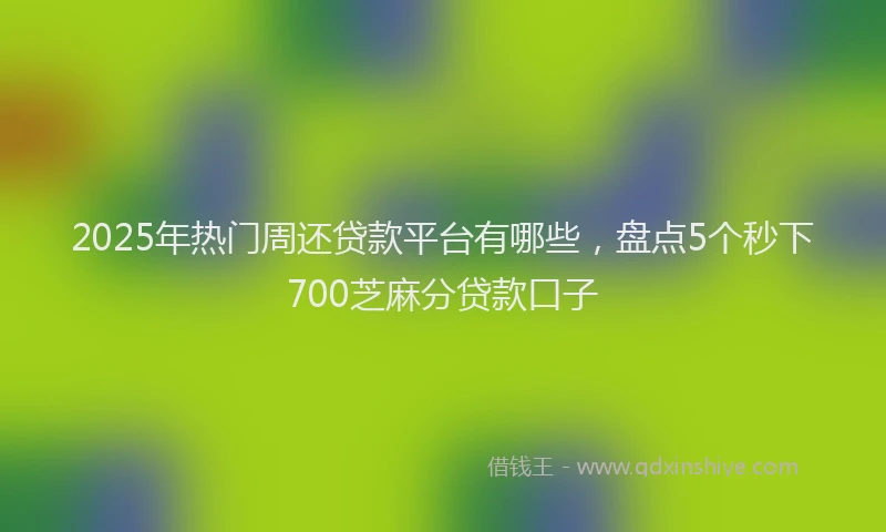 2025年热门周还贷款平台有哪些，盘点5个秒下700芝麻分贷款口子
