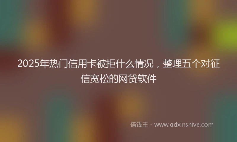 2025年热门信用卡被拒什么情况，整理五个对征信宽松的网贷软件