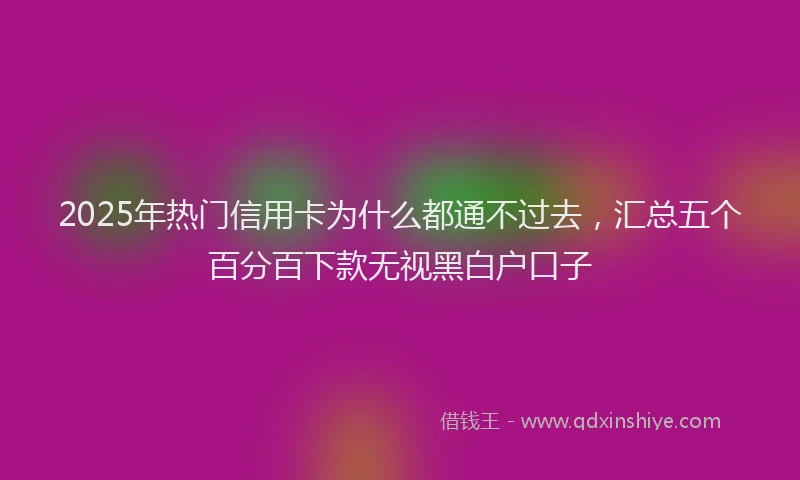2025年热门信用卡为什么都通不过去，汇总五个百分百下款无视黑白户口子