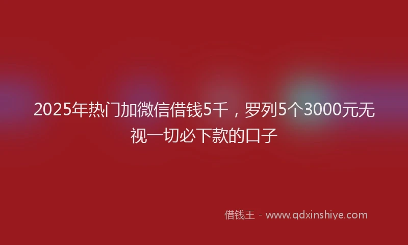2025年热门加微信借钱5千，罗列5个3000元无视一切必下款的口子