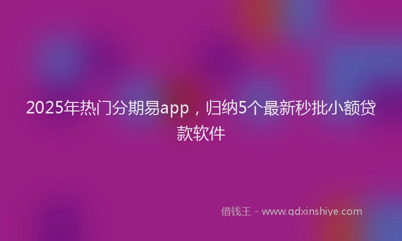 2025年热门分期易app，归纳5个最新秒批小额贷款软件