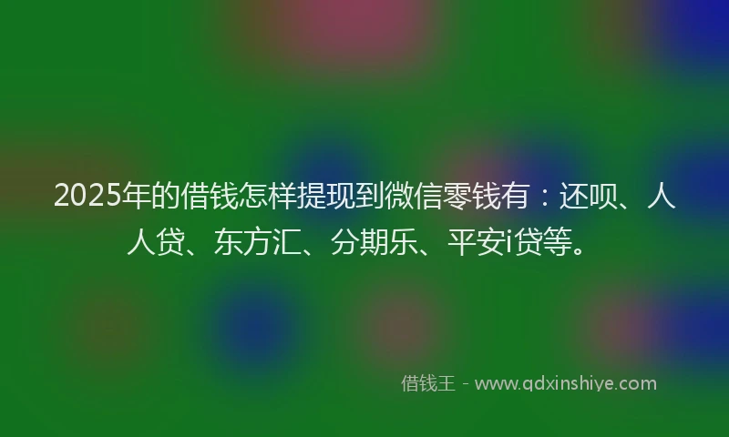 2025年的借钱怎样提现到微信零钱有：还呗、人人贷、东方汇、分期乐、平安i贷等。