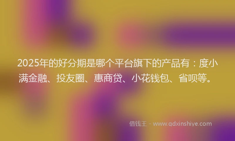 2025年的好分期是哪个平台旗下的产品有：度小满金融、投友圈、惠商贷、小花钱包、省呗等。