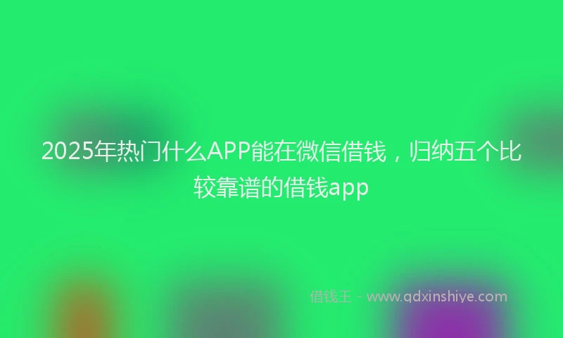 2025年热门什么APP能在微信借钱，归纳五个比较靠谱的借钱app