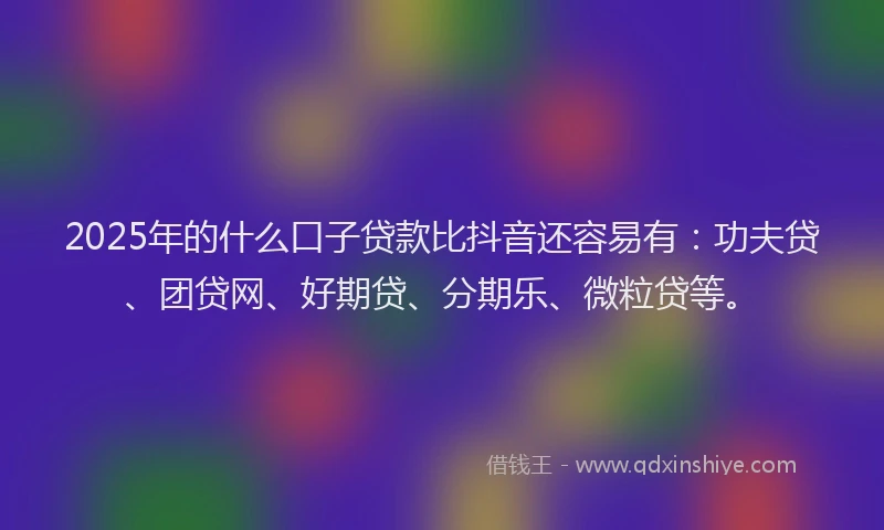 2025年的什么口子贷款比抖音还容易有:功夫贷、团贷网、好期贷、分期乐、微粒贷等。