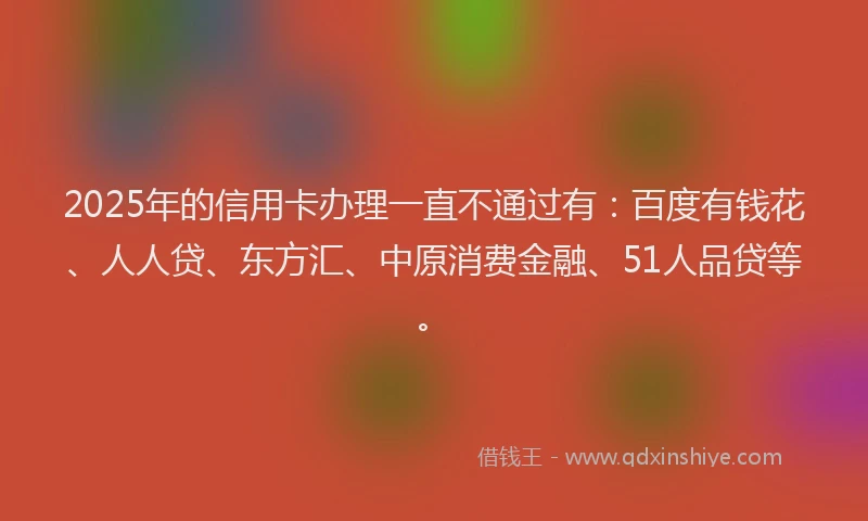 2025年的信用卡办理一直不通过有:百度有钱花、人人贷、东方汇、中原消费金融、51人品贷等。