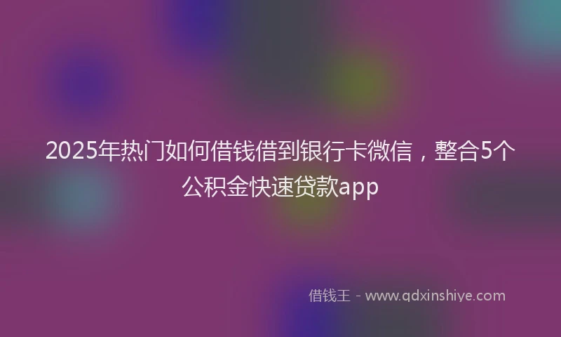 2025年热门如何借钱借到银行卡微信，整合5个公积金快速贷款app