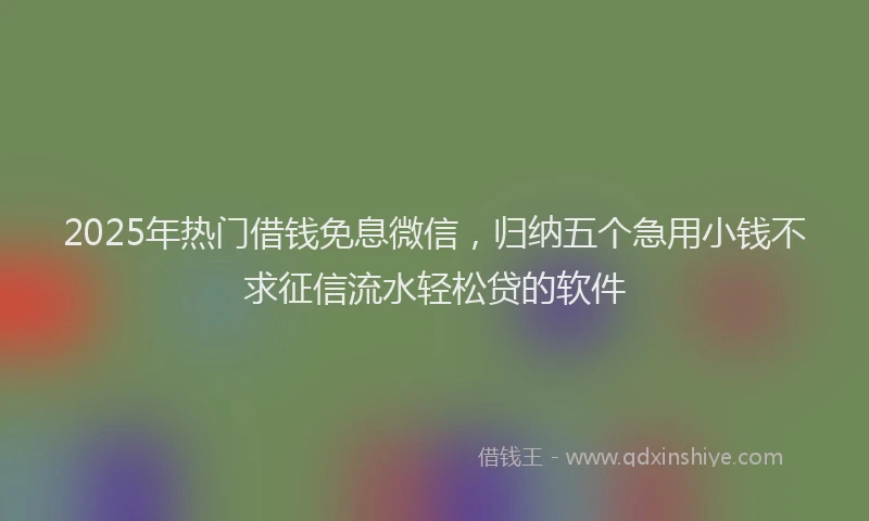 2025年热门借钱免息微信，归纳五个急用小钱不求征信流水轻松贷的软件