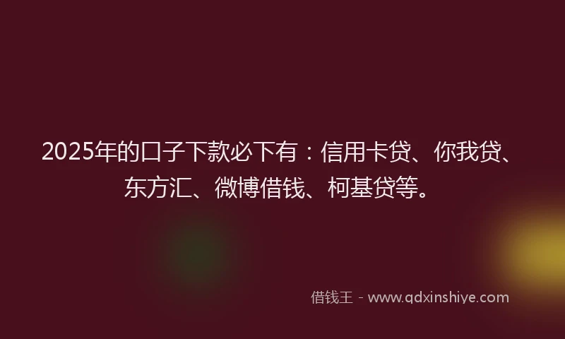 2025年的口子下款必下有：信用卡贷、你我贷、东方汇、微博借钱、柯基贷等。