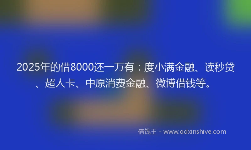 2025年的借8000还一万有：度小满金融、读秒贷、超人卡、中原消费金融、微博借钱等。
