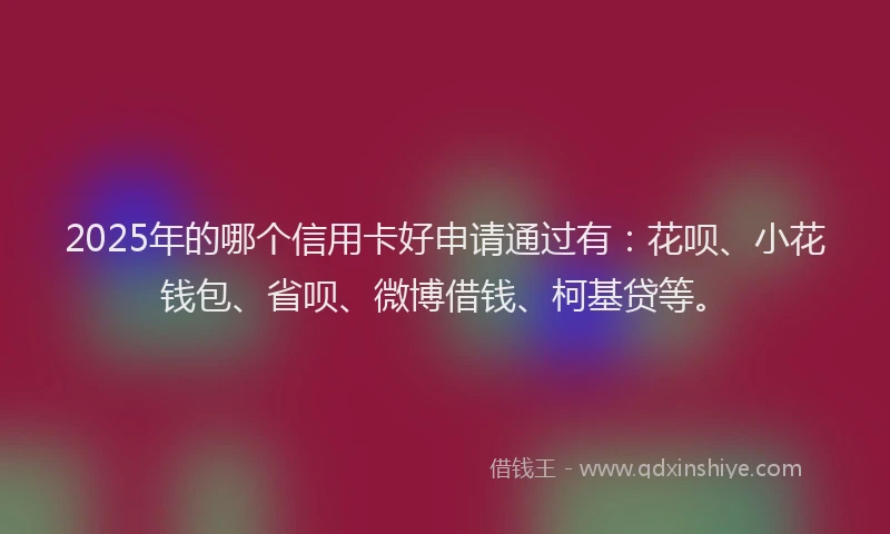 2025年的哪个信用卡好申请通过有：花呗、小花钱包、省呗、微博借钱、柯基贷等。