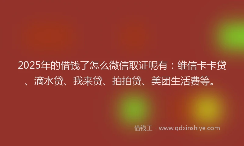 2025年的借钱了怎么微信取证呢有：维信卡卡贷、滴水贷、我来贷、拍拍贷、美团生活费等。