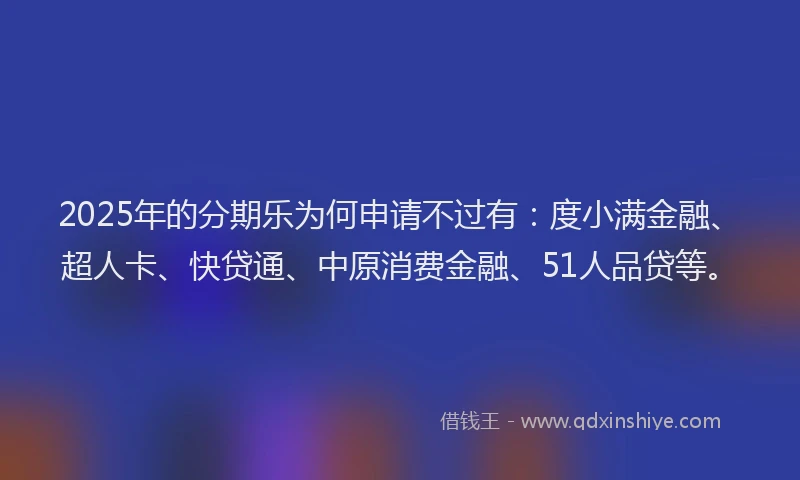 2025年的分期乐为何申请不过有：度小满金融、超人卡、快贷通、中原消费金融、51人品贷等。