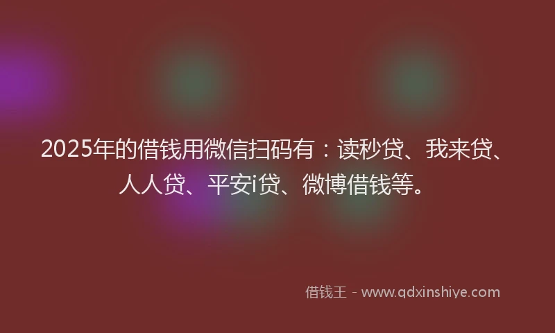 2025年的借钱用微信扫码有：读秒贷、我来贷、人人贷、平安i贷、微博借钱等。