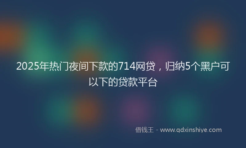 2025年热门夜间下款的714网贷，归纳5个黑户可以下的贷款平台