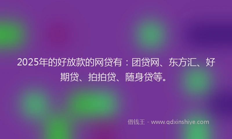 2025年的好放款的网贷有：团贷网、东方汇、好期贷、拍拍贷、随身贷等。