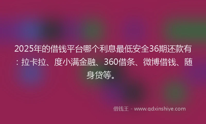 2025年的借钱平台哪个利息最低安全36期还款有：拉卡拉、度小满金融、360借条、微博借钱、随身贷等。