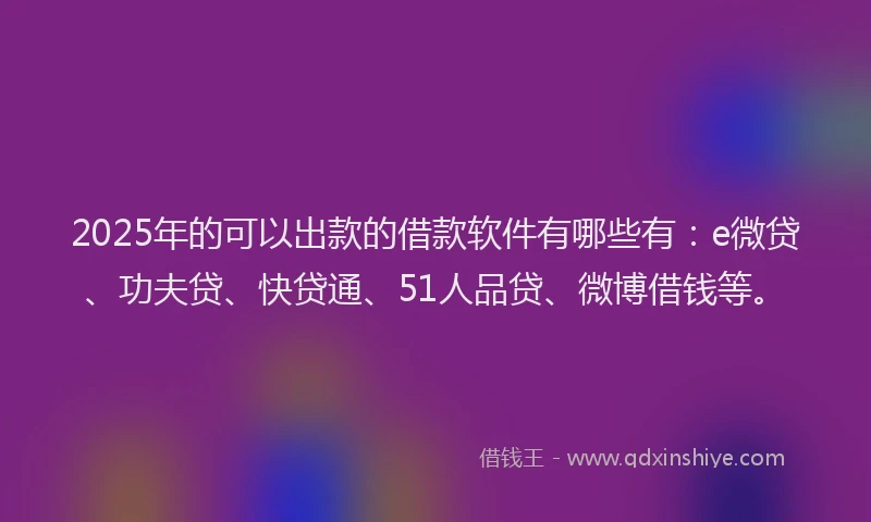 2025年的可以出款的借款软件有哪些有：e微贷、功夫贷、快贷通、51人品贷、微博借钱等。