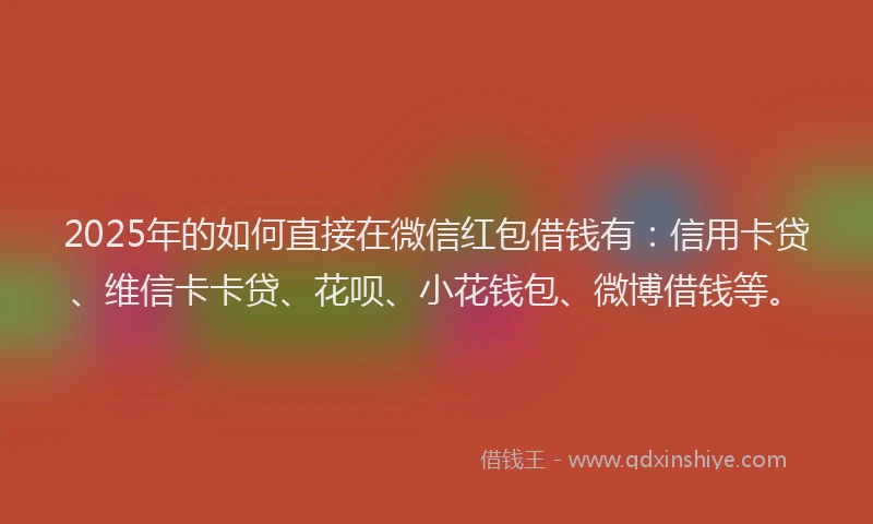 2025年的如何直接在微信红包借钱有：信用卡贷、维信卡卡贷、花呗、小花钱包、微博借钱等。