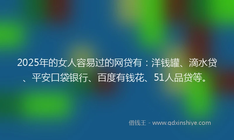 2025年的女人容易过的网贷有：洋钱罐、滴水贷、平安口袋银行、百度有钱花、51人品贷等。