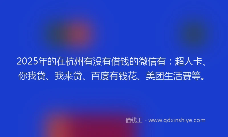 2025年的在杭州有没有借钱的微信有：超人卡、你我贷、我来贷、百度有钱花、美团生活费等。